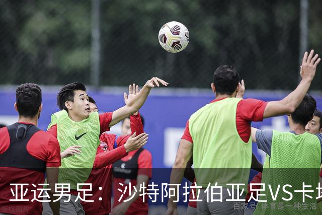亚运男足：沙特阿拉伯亚足VS卡塔尔亚足 比赛前瞻